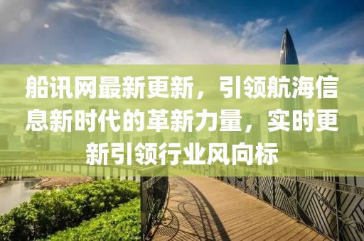 船訊網(wǎng)最新更新，引領(lǐng)航海信息新時代的革新力量，實時更新引領(lǐng)行業(yè)風(fēng)向標(biāo)