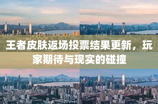 王者皮膚返場投票結(jié)果更新，玩家期待與現(xiàn)實(shí)的碰撞