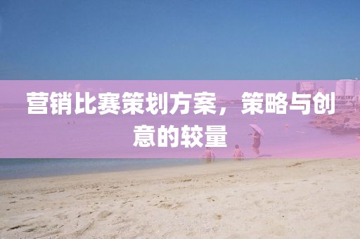 營銷比賽策劃方案，策略與創(chuàng)意的較量