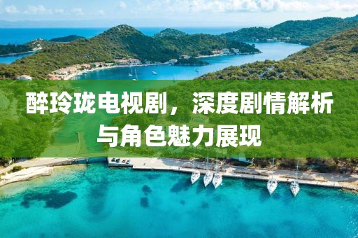 醉玲瓏電視劇，深度劇情解析與角色魅力展現(xiàn)