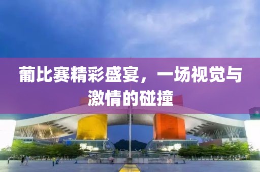 葡比賽精彩盛宴，一場視覺與激情的碰撞