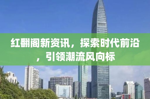紅翻閣新資訊，探索時(shí)代前沿，引領(lǐng)潮流風(fēng)向標(biāo)