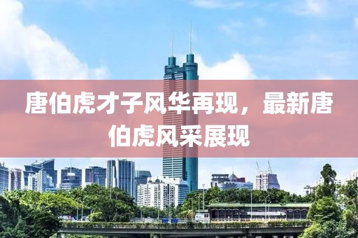 唐伯虎才子風華再現(xiàn)，最新唐伯虎風采展現(xiàn)