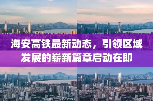 海安高鐵最新動態(tài)，引領區(qū)域發(fā)展的嶄新篇章啟動在即
