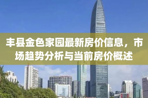 豐縣金色家園最新房?jī)r(jià)信息，市場(chǎng)趨勢(shì)分析與當(dāng)前房?jī)r(jià)概述
