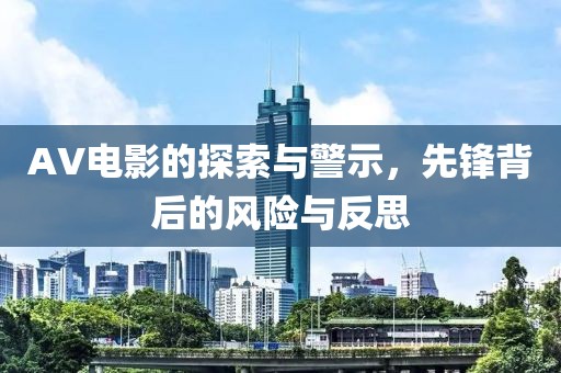 AV電影的探索與警示，先鋒背后的風(fēng)險與反思