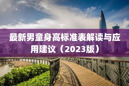 最新男童身高標(biāo)準(zhǔn)表解讀與應(yīng)用建議（2023版）