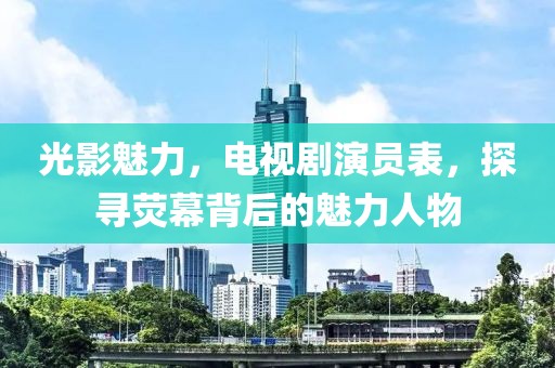 光影魅力，電視劇演員表，探尋熒幕背后的魅力人物