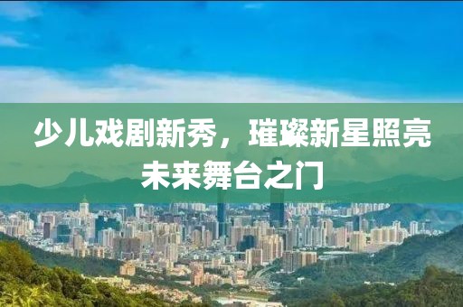 少兒戲劇新秀，璀璨新星照亮未來舞臺之門