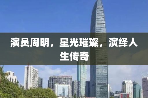 演員周明，星光璀璨，演繹人生傳奇