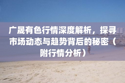 廣晟有色行情深度解析，探尋市場動(dòng)態(tài)與趨勢背后的秘密（附行情分析）