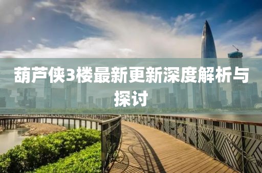 葫蘆俠3樓最新更新深度解析與探討