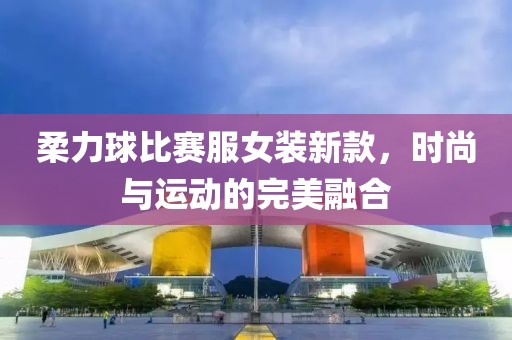 柔力球比賽服女裝新款，時尚與運動的完美融合