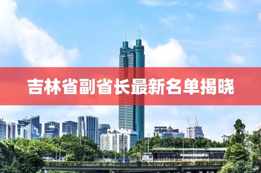 吉林省副省長(zhǎng)最新名單揭曉