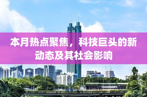 本月熱點聚焦，科技巨頭的新動態(tài)及其社會影響
