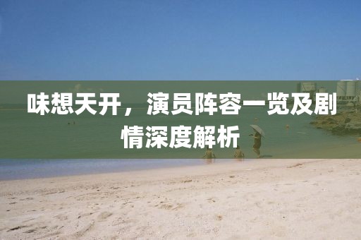 味想天開，演員陣容一覽及劇情深度解析