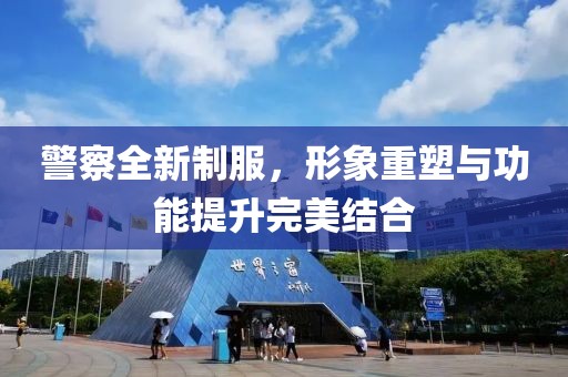 警察全新制服，形象重塑與功能提升完美結(jié)合