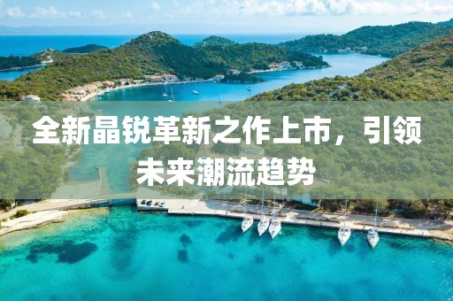 全新晶銳革新之作上市，引領未來潮流趨勢