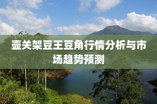壺關(guān)架豆王豆角行情分析與市場(chǎng)趨勢(shì)預(yù)測(cè)