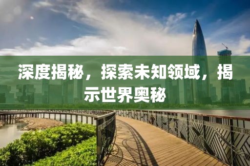深度揭秘，探索未知領域，揭示世界奧秘