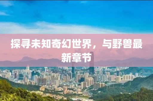 探尋未知奇幻世界，與野獸最新章節(jié)