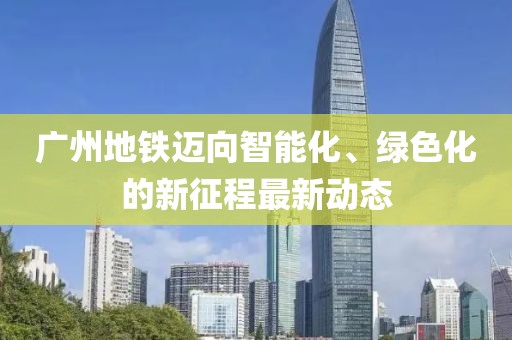 廣州地鐵邁向智能化、綠色化的新征程最新動態(tài)