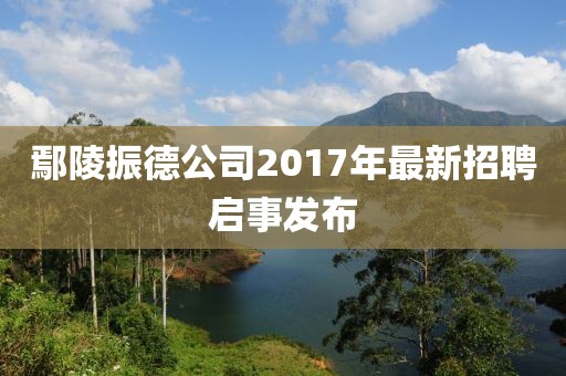 鄢陵振德公司2017年最新招聘啟事發(fā)布