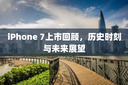 iPhone 7上市回顧，歷史時刻與未來展望
