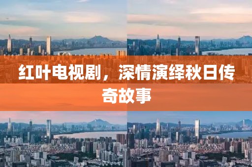 紅葉電視劇，深情演繹秋日傳奇故事