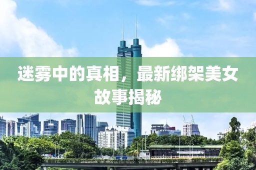 迷霧中的真相，最新綁架美女故事揭秘