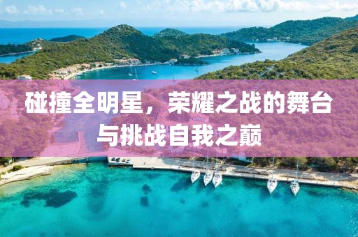 碰撞全明星，榮耀之戰(zhàn)的舞臺與挑戰(zhàn)自我之巔