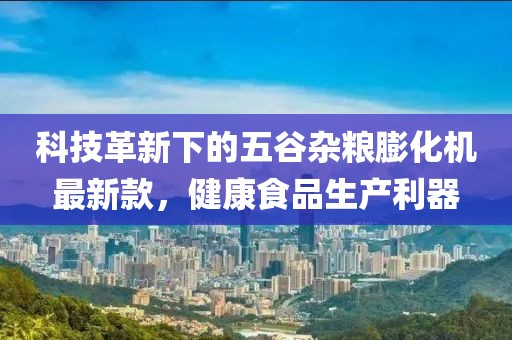 科技革新下的五谷雜糧膨化機最新款，健康食品生產(chǎn)利器