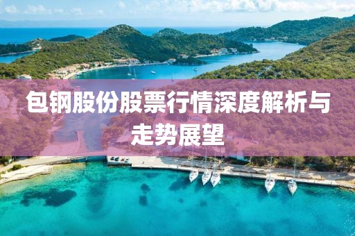 包鋼股份股票行情深度解析與走勢(shì)展望