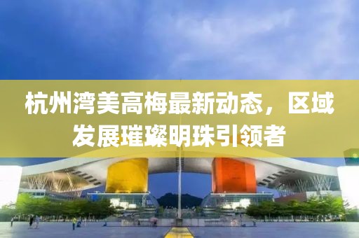 杭州灣美高梅最新動態(tài)，區(qū)域發(fā)展璀璨明珠引領(lǐng)者