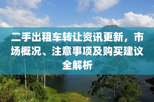 二手出租車轉(zhuǎn)讓資訊更新，市場概況、注意事項及購買建議全解析