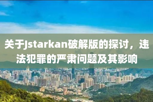 關(guān)于Jstarkan破解版的探討，違法犯罪的嚴(yán)肅問(wèn)題及其影響