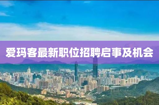 愛(ài)瑪客最新職位招聘啟事及機(jī)會(huì)