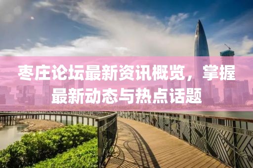 棗莊論壇最新資訊概覽，掌握最新動態(tài)與熱點話題