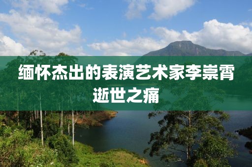 緬懷杰出的表演藝術(shù)家李崇霄逝世之痛