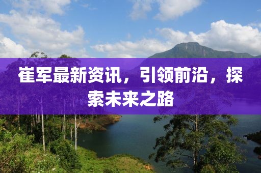 崔軍最新資訊，引領(lǐng)前沿，探索未來之路