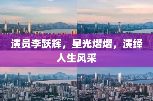 演員李躍輝，星光熠熠，演繹人生風采