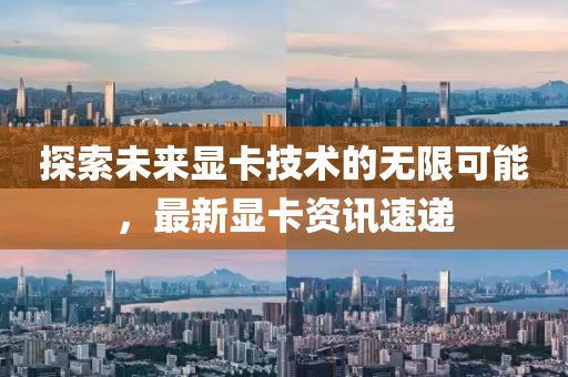 探索未來顯卡技術(shù)的無限可能，最新顯卡資訊速遞