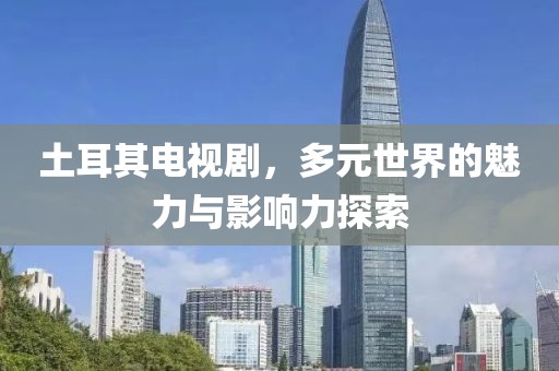 土耳其電視劇，多元世界的魅力與影響力探索