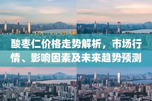 酸棗仁價格走勢解析，市場行情、影響因素及未來趨勢預(yù)測