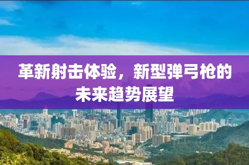 革新射擊體驗，新型彈弓槍的未來趨勢展望