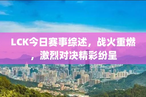 LCK今日賽事綜述，戰(zhàn)火重燃，激烈對(duì)決精彩紛呈