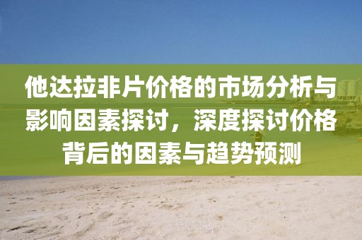 他達(dá)拉非片價(jià)格的市場(chǎng)分析與影響因素探討，深度探討價(jià)格背后的因素與趨勢(shì)預(yù)測(cè)