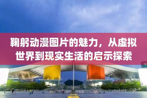 鞠躬?jiǎng)勇D片的魅力，從虛擬世界到現(xiàn)實(shí)生活的啟示探索