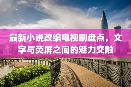 最新小說改編電視劇盤點(diǎn)，文字與熒屏之間的魅力交融