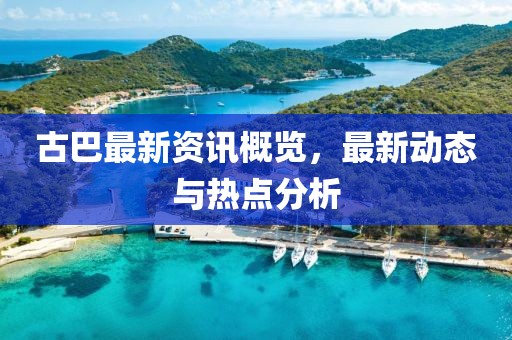 古巴最新資訊概覽，最新動態(tài)與熱點(diǎn)分析